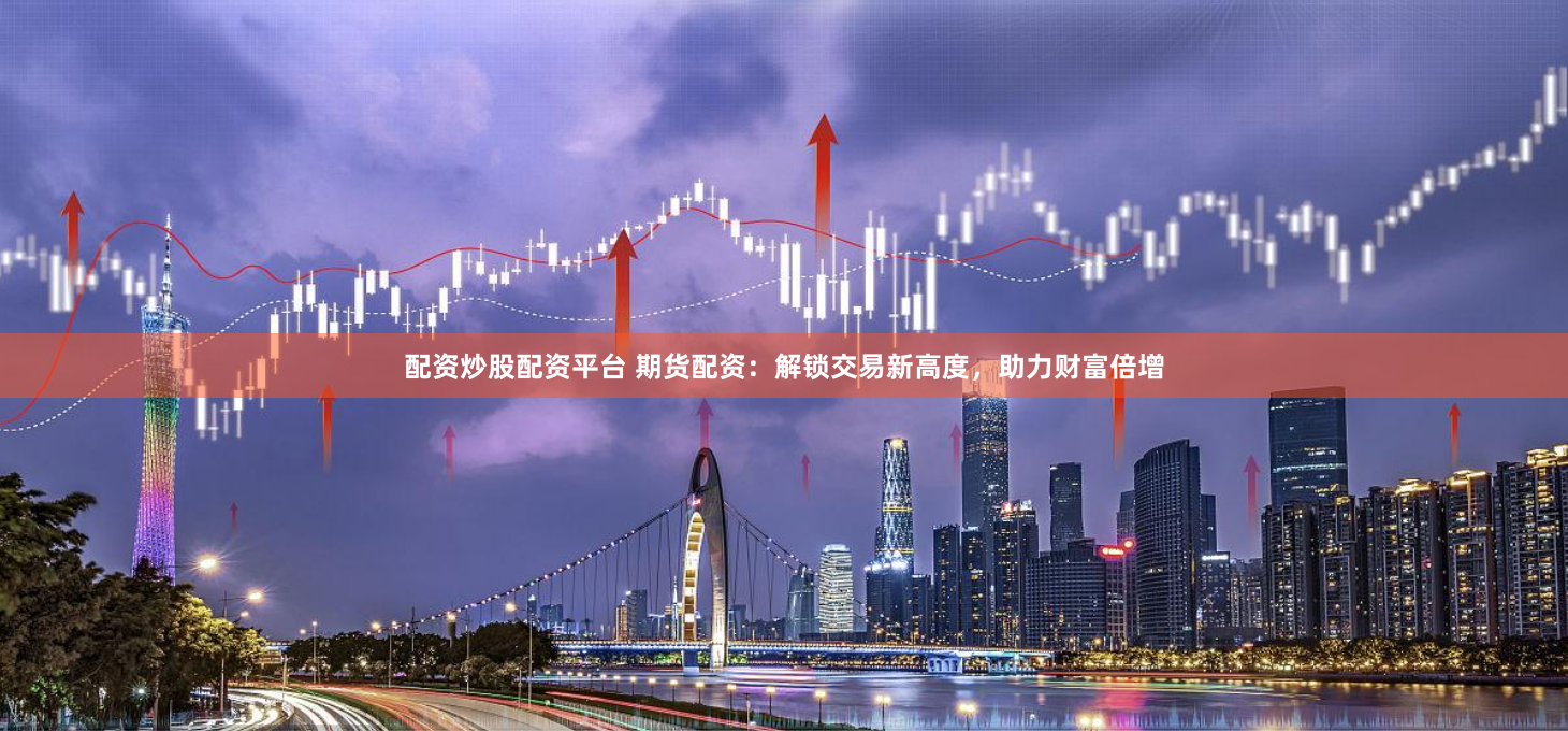 配资炒股配资平台 期货配资：解锁交易新高度，助力财富倍增