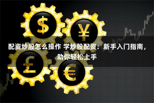 配资炒股怎么操作 学炒股配资：新手入门指南，助你轻松上手