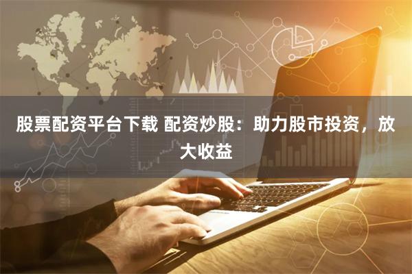 股票配资平台下载 配资炒股：助力股市投资，放大收益