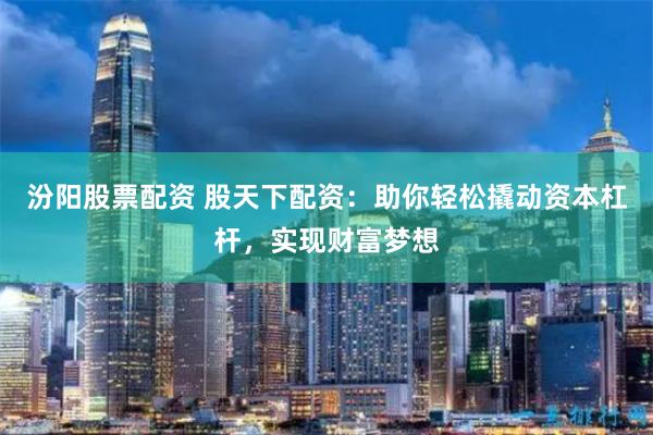 汾阳股票配资 股天下配资：助你轻松撬动资本杠杆，实现财富梦想