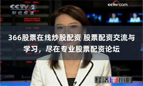 366股票在线炒股配资 股票配资交流与学习，尽在专业股票配资论坛