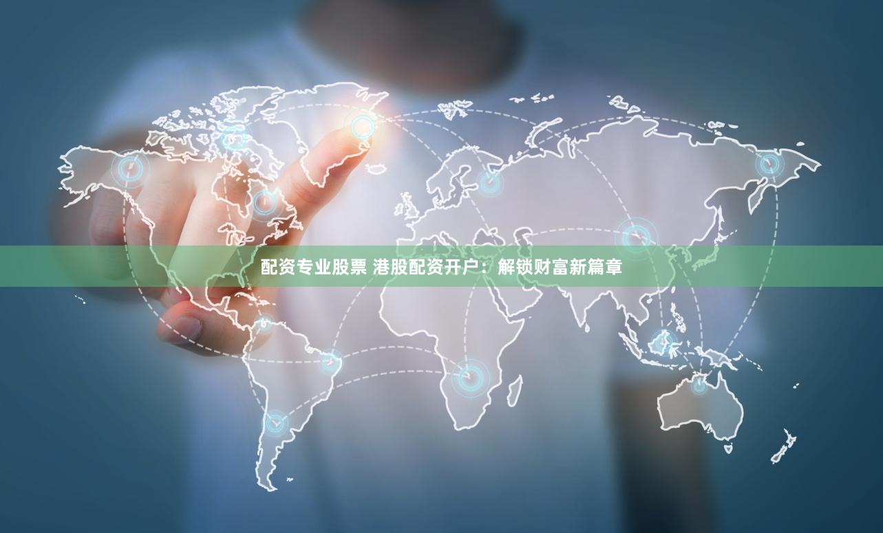配资专业股票 港股配资开户：解锁财富新篇章