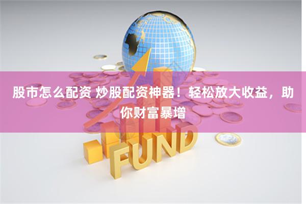 股市怎么配资 炒股配资神器！轻松放大收益，助你财富暴增