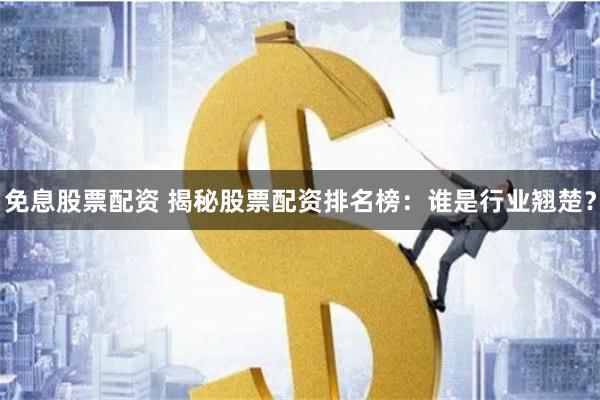 免息股票配资 揭秘股票配资排名榜：谁是行业翘楚？