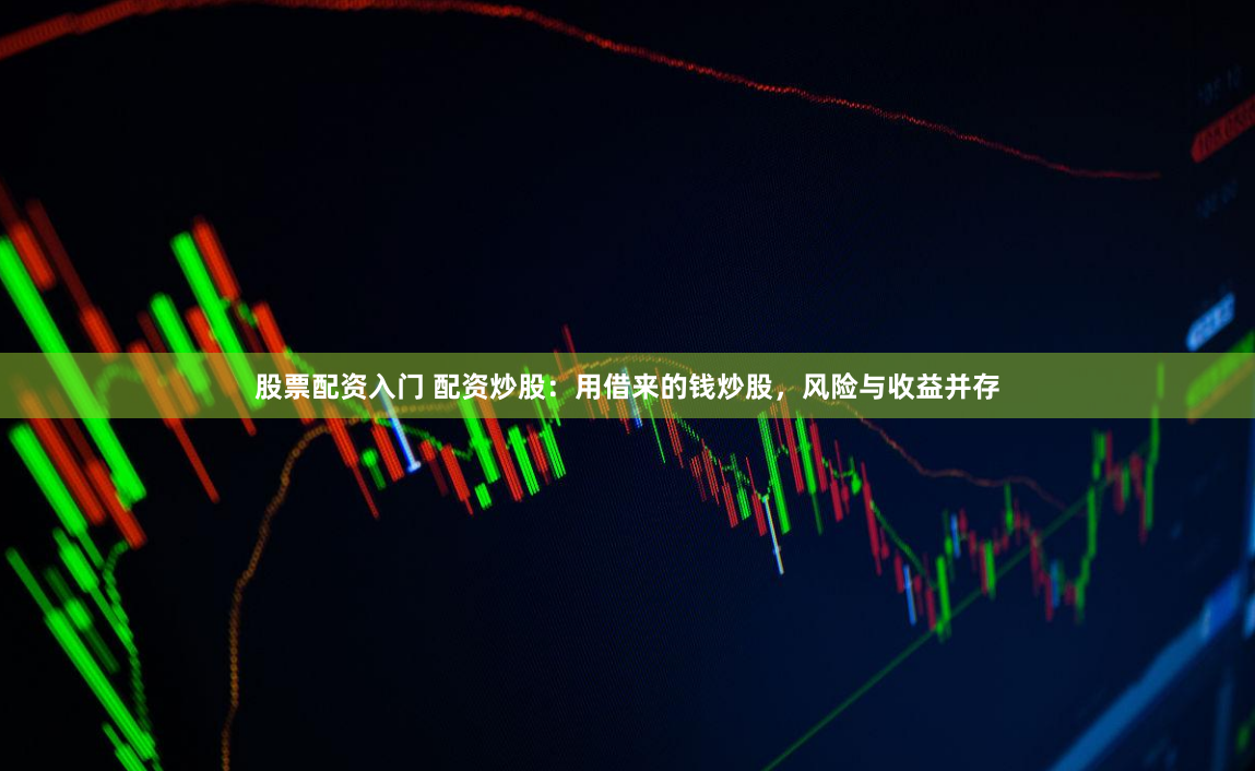 股票配资入门 配资炒股：用借来的钱炒股，风险与收益并存
