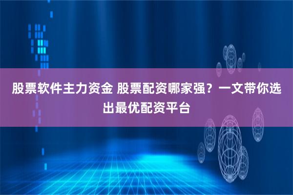 股票软件主力资金 股票配资哪家强？一文带你选出最优配资平台