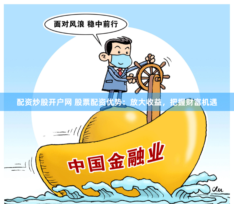 配资炒股开户网 股票配资优势：放大收益，把握财富机遇