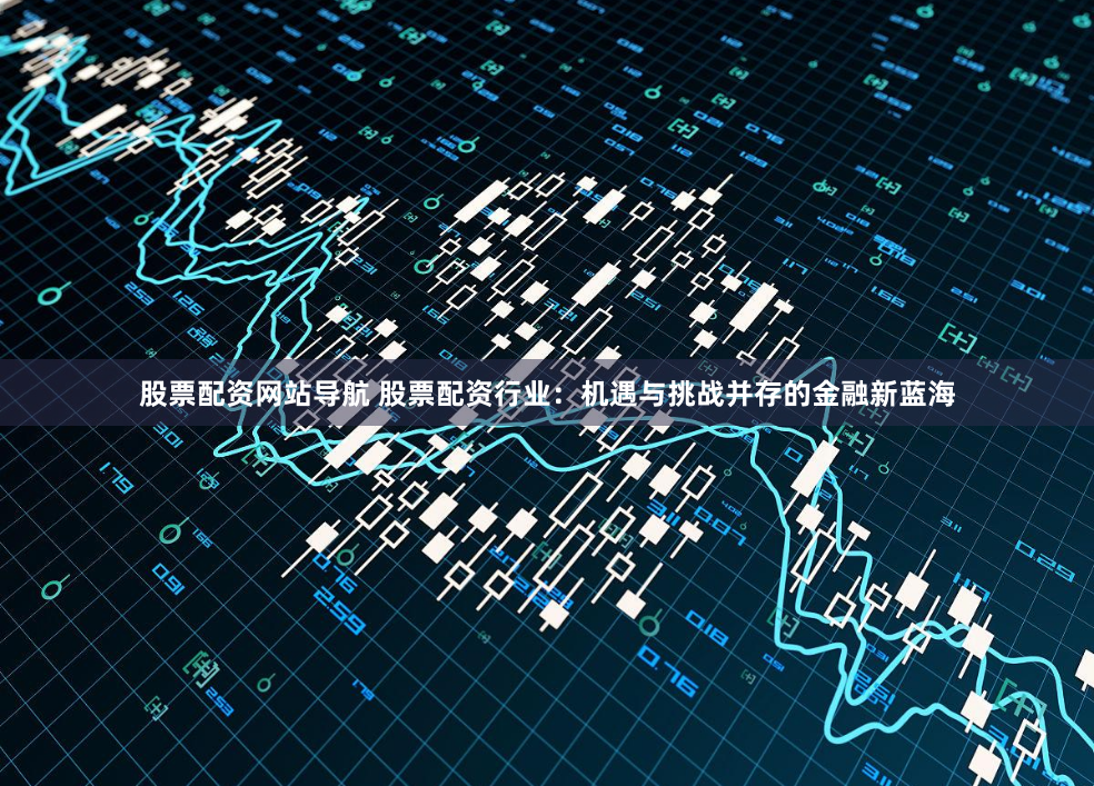 股票配资网站导航 股票配资行业：机遇与挑战并存的金融新蓝海