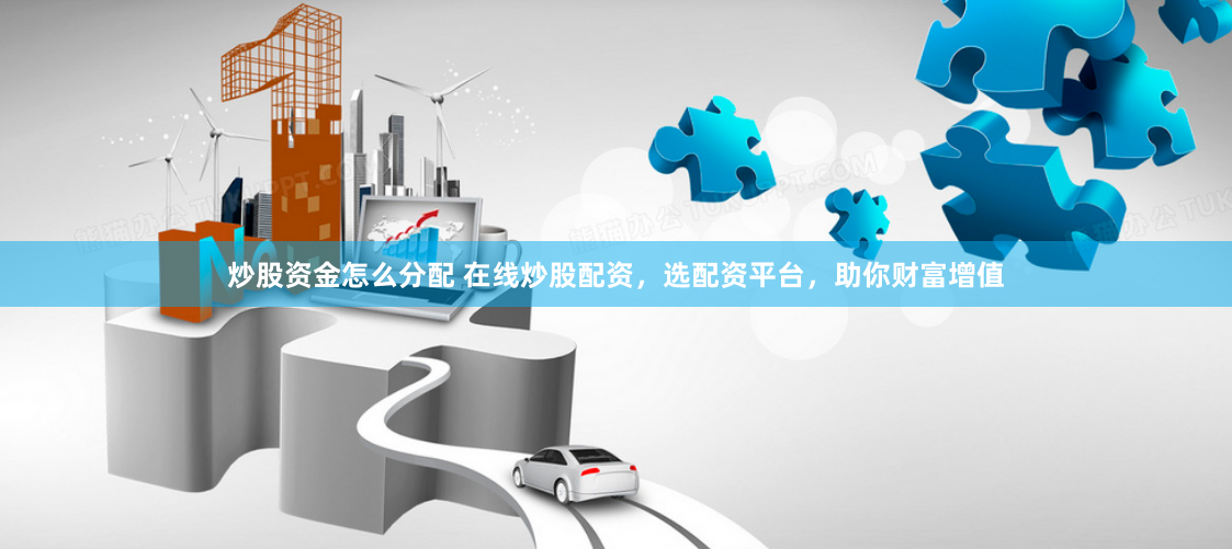 炒股资金怎么分配 在线炒股配资，选配资平台，助你财富增值