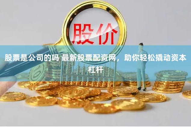 股票是公司的吗 最新股票配资网，助你轻松撬动资本杠杆