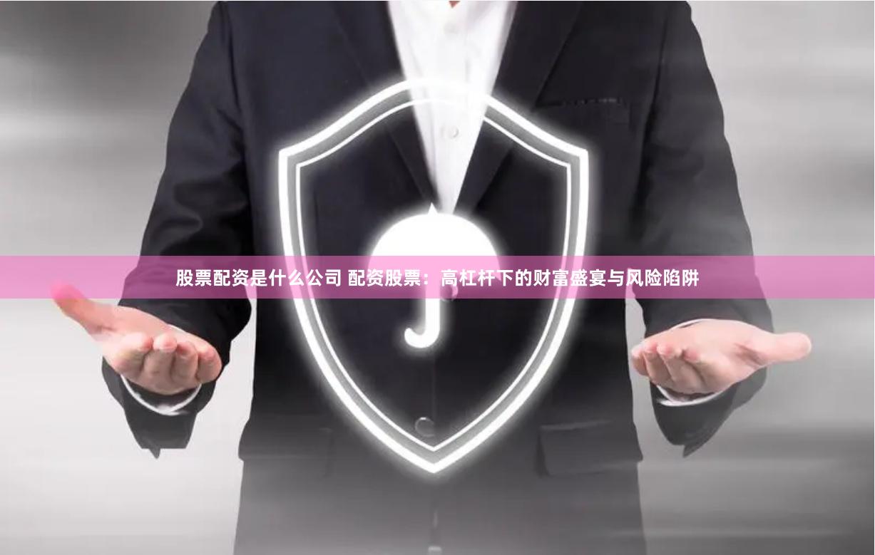 股票配资是什么公司 配资股票：高杠杆下的财富盛宴与风险陷阱