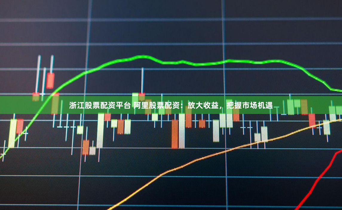 浙江股票配资平台 阿里股票配资：放大收益，把握市场机遇