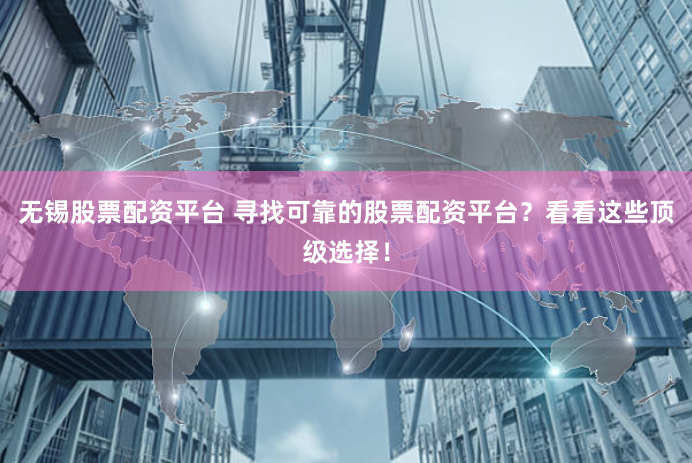 无锡股票配资平台 寻找可靠的股票配资平台？看看这些顶级选择！