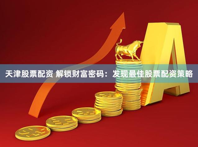 天津股票配资 解锁财富密码：发现最佳股票配资策略