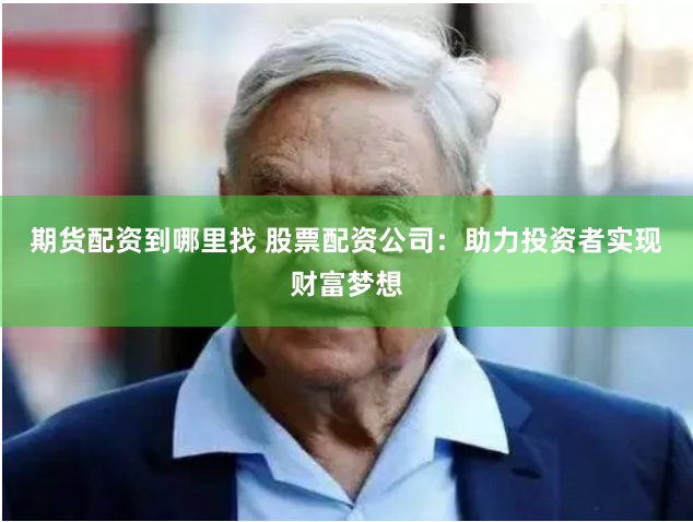 期货配资到哪里找 股票配资公司：助力投资者实现财富梦想