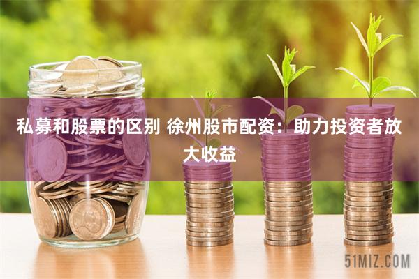 私募和股票的区别 徐州股市配资：助力投资者放大收益