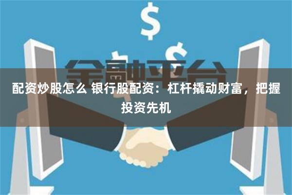 配资炒股怎么 银行股配资：杠杆撬动财富，把握投资先机