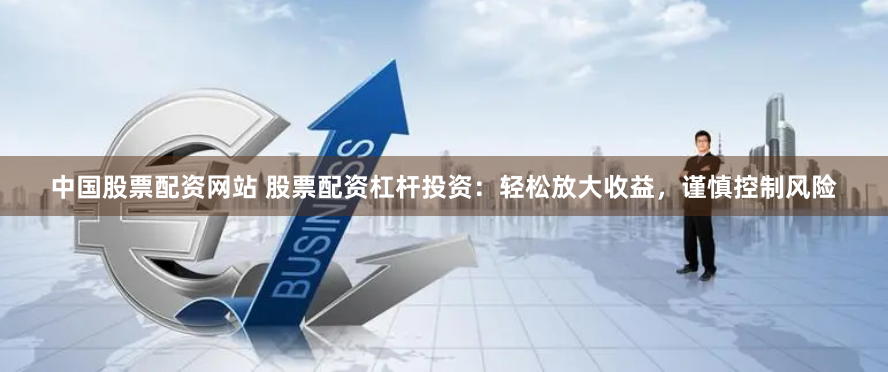中国股票配资网站 股票配资杠杆投资：轻松放大收益，谨慎控制风险