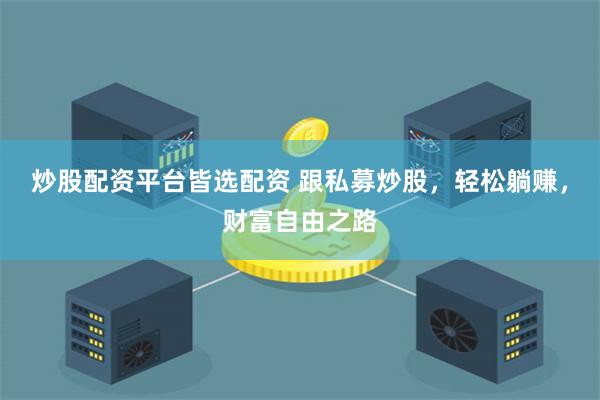 炒股配资平台皆选配资 跟私募炒股，轻松躺赚，财富自由之路