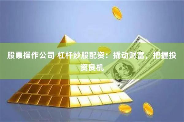 股票操作公司 杠杆炒股配资：撬动财富，把握投资良机