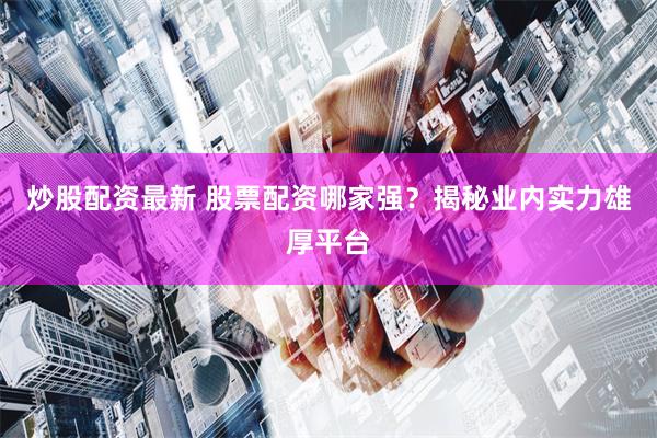 炒股配资最新 股票配资哪家强？揭秘业内实力雄厚平台