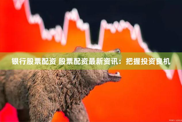 银行股票配资 股票配资最新资讯：把握投资良机