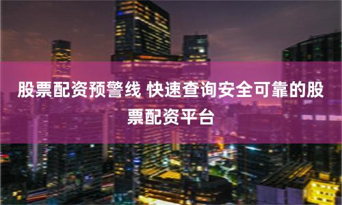 股票配资预警线 快速查询安全可靠的股票配资平台
