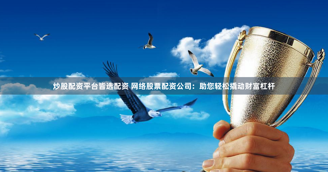 炒股配资平台皆选配资 网络股票配资公司：助您轻松撬动财富杠杆