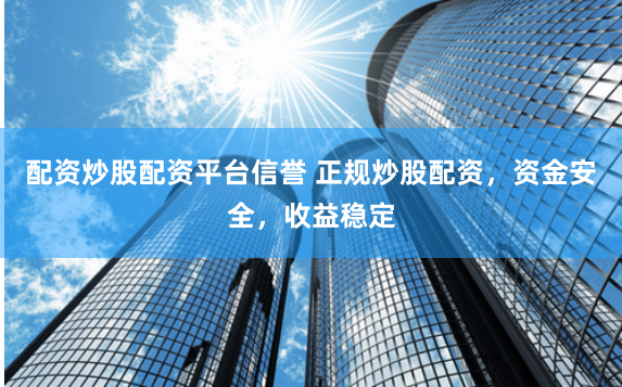配资炒股配资平台信誉 正规炒股配资，资金安全，收益稳定