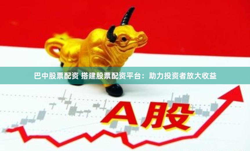 巴中股票配资 搭建股票配资平台：助力投资者放大收益