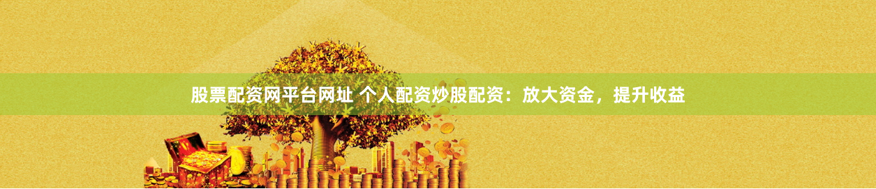 股票配资网平台网址 个人配资炒股配资：放大资金，提升收益