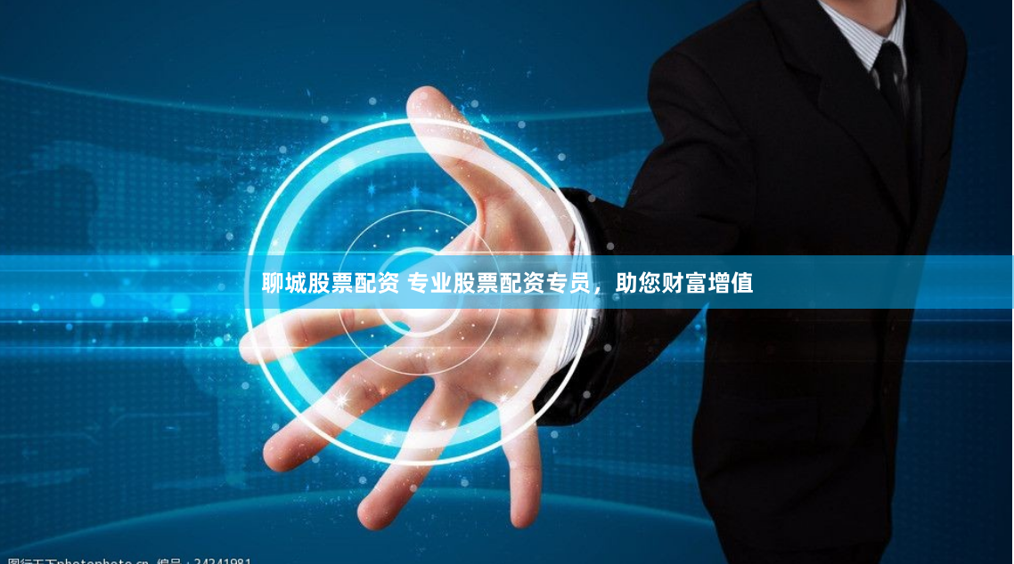 聊城股票配资 专业股票配资专员，助您财富增值
