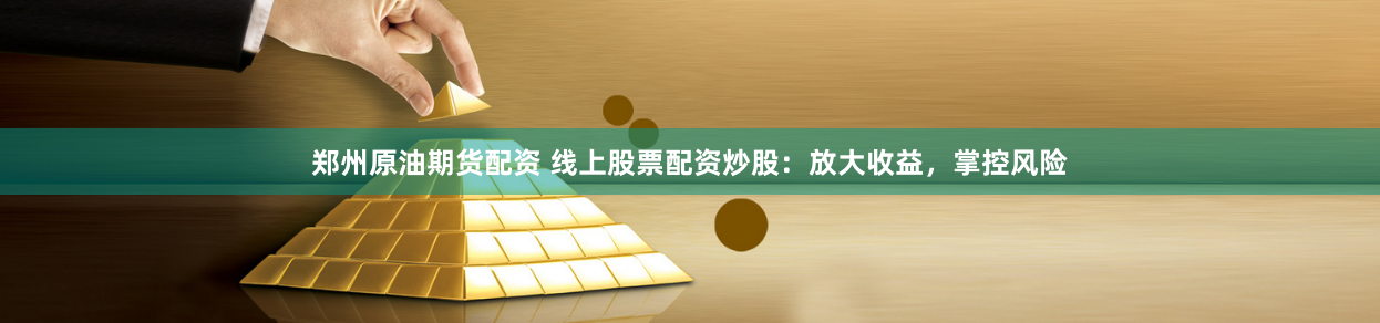 郑州原油期货配资 线上股票配资炒股：放大收益，掌控风险