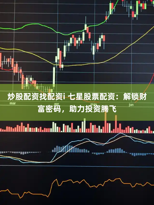 炒股配资找配资i 七星股票配资：解锁财富密码，助力投资腾飞