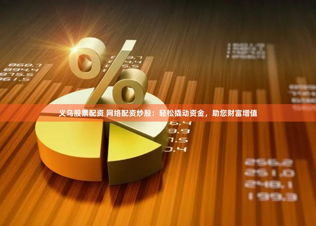 义乌股票配资 网络配资炒股：轻松撬动资金，助您财富增值