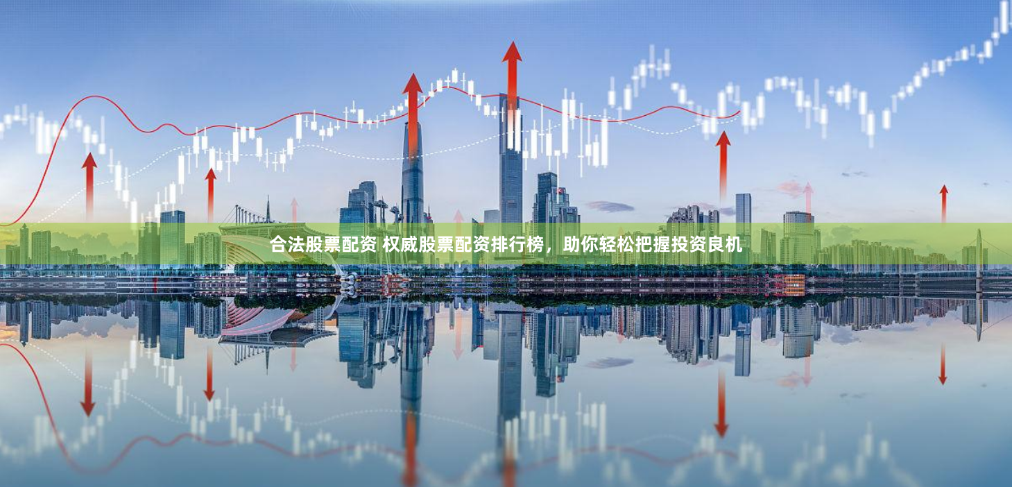 合法股票配资 权威股票配资排行榜，助你轻松把握投资良机