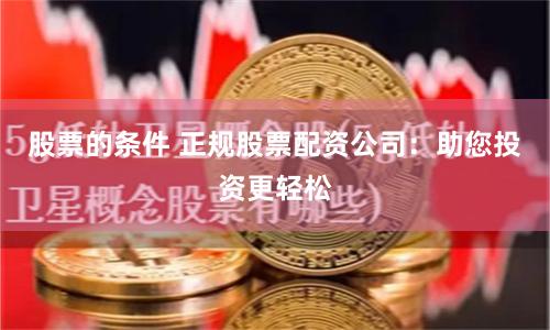 股票的条件 正规股票配资公司：助您投资更轻松