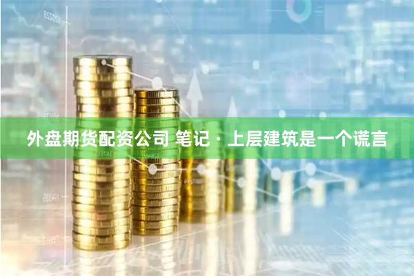 外盘期货配资公司 笔记 · 上层建筑是一个谎言
