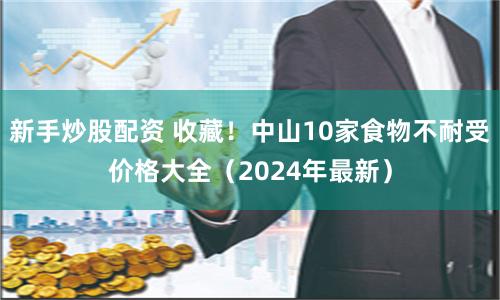 新手炒股配资 收藏！中山10家食物不耐受价格大全（2024年最新）