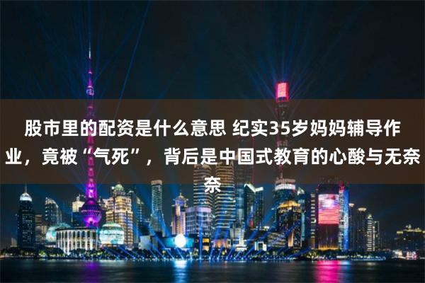 股市里的配资是什么意思 纪实35岁妈妈辅导作业，竟被“气死”，背后是中国式教育的心酸与无奈