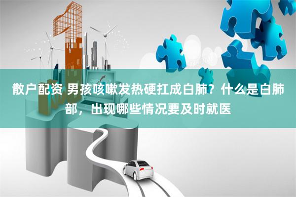 散户配资 男孩咳嗽发热硬扛成白肺？什么是白肺部，出现哪些情况要及时就医