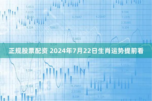 正规股票配资 2024年7月22日生肖运势提前看