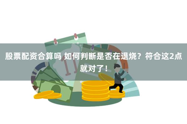 股票配资合算吗 如何判断是否在退烧？符合这2点就对了！