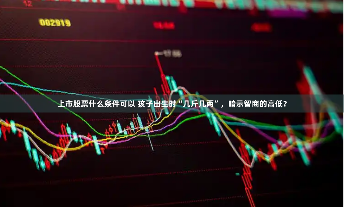 上市股票什么条件可以 孩子出生时“几斤几两”，暗示智商的高低？