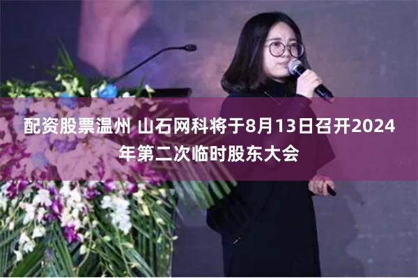 配资股票温州 山石网科将于8月13日召开2024年第二次临时股东大会