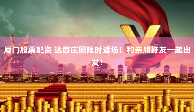 厦门股票配资 达西庄园限时返场！和亲朋好友一起出发！