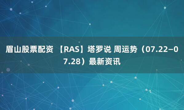 眉山股票配资 【RAS】塔罗说 周运势（07.22—07.28）最新资讯