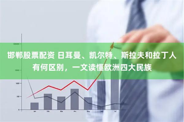 邯郸股票配资 日耳曼、凯尔特、斯拉夫和拉丁人有何区别，一文读懂欧洲四大民族