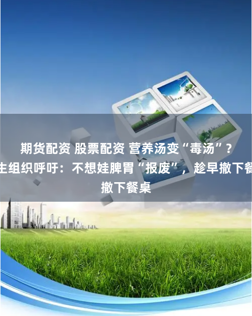 期货配资 股票配资 营养汤变“毒汤”？卫生组织呼吁：不想娃脾胃“报废”，趁早撤下餐桌