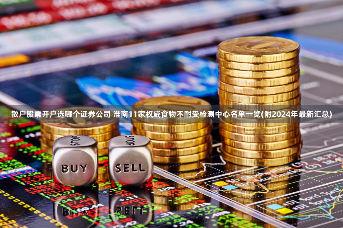 散户股票开户选哪个证券公司 淮南11家权威食物不耐受检测中心名单一览(附2024年最新汇总)
